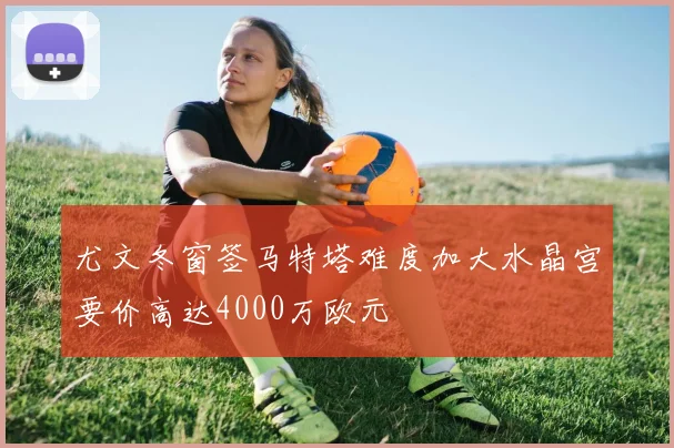 尤文冬窗签马特塔难度加大水晶宫要价高达4000万欧元