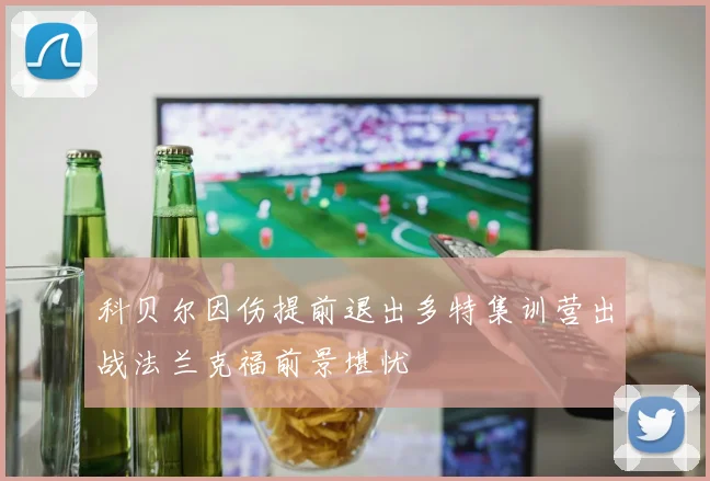 科贝尔因伤提前退出多特集训营出战法兰克福前景堪忧