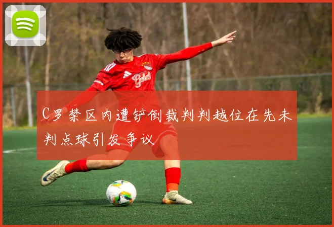 C罗禁区内遭铲倒裁判判越位在先未判点球引发争议