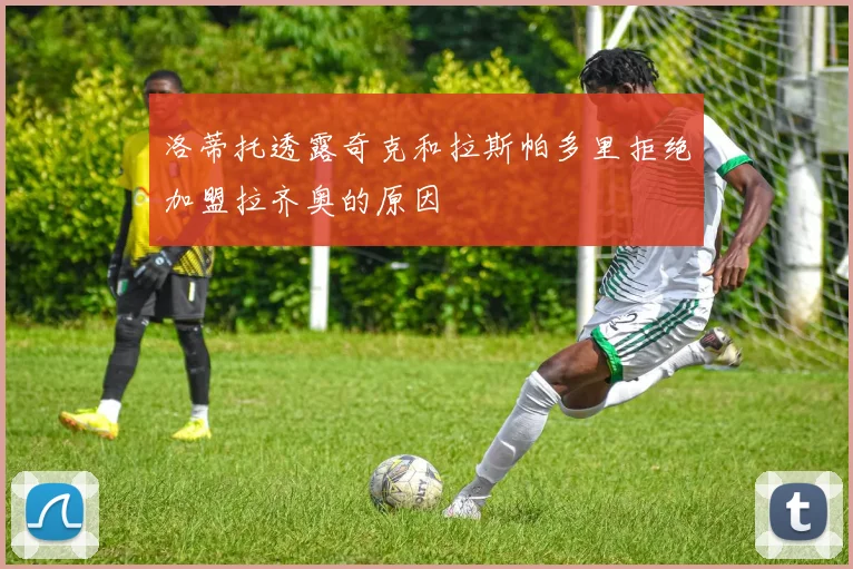 洛蒂托透露奇克和拉斯帕多里拒绝加盟拉齐奥的原因