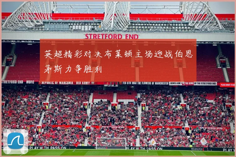 英超精彩对决布莱顿主场迎战伯恩茅斯力争胜利